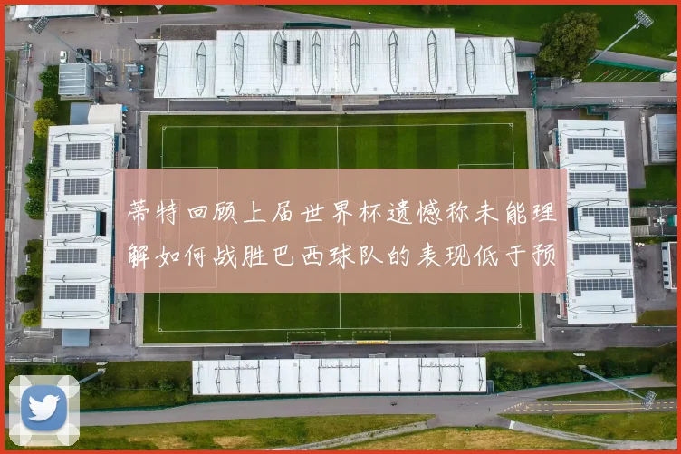 蒂特回顾上届世界杯遗憾称未能理解如何战胜巴西球队的表现低于预期