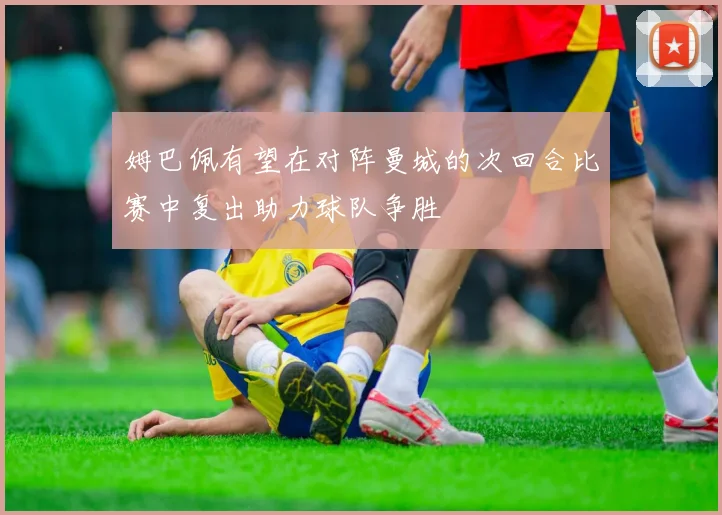 姆巴佩有望在对阵曼城的次回合比赛中复出助力球队争胜