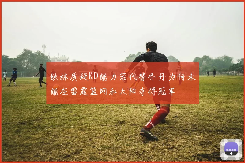 铁林质疑KD能力若代替乔丹为何未能在雷霆篮网和太阳夺得冠军