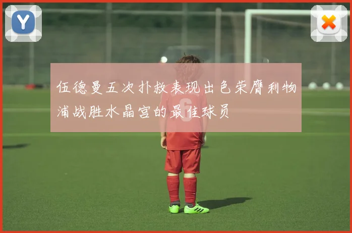 伍德曼五次扑救表现出色荣膺利物浦战胜水晶宫的最佳球员