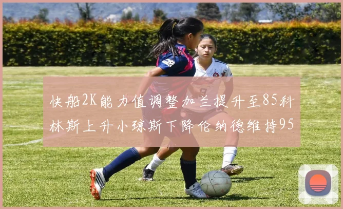 快船2K能力值调整加兰提升至85科林斯上升小琼斯下降伦纳德维持95不变