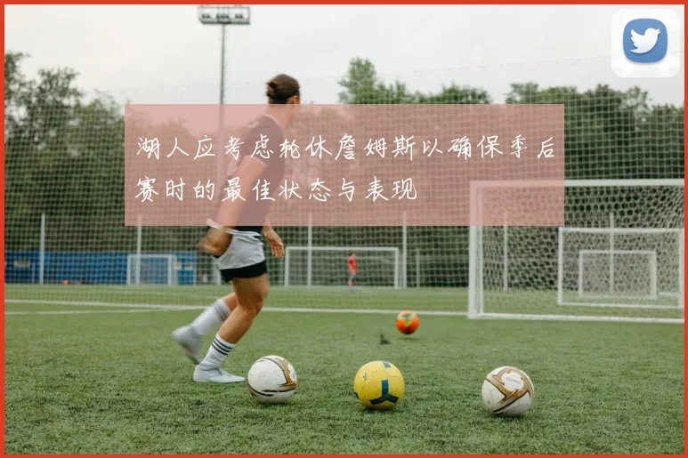 湖人应考虑轮休詹姆斯以确保季后赛时的最佳状态与表现