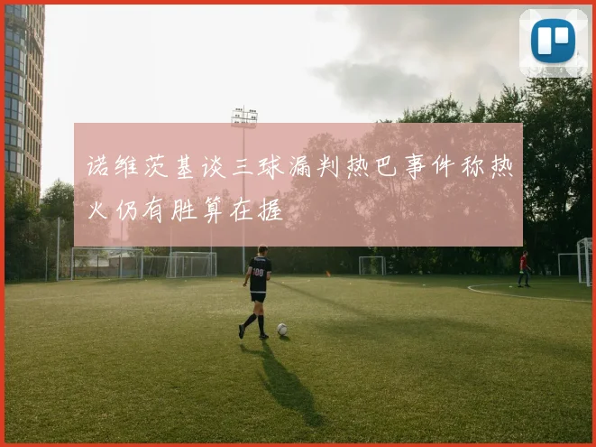 诺维茨基谈三球漏判热巴事件称热火仍有胜算在握