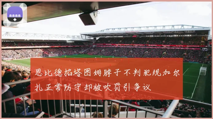 恩比德掐塔图姆脖子不判犯规加尔扎正常防守却被吹罚引争议