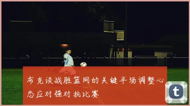 布克谈战胜篮网的关键半场调整心态应对强对抗比赛