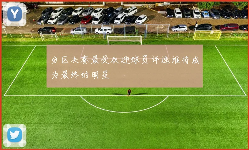 分区决赛最受欢迎球员评选谁将成为最终的明星