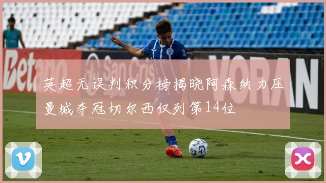 英超无误判积分榜揭晓阿森纳力压曼城夺冠切尔西仅列第14位
