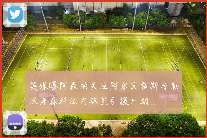 英媒曝阿森纳关注阿尔瓦雷斯与勒沃库森科法内双星引援计划