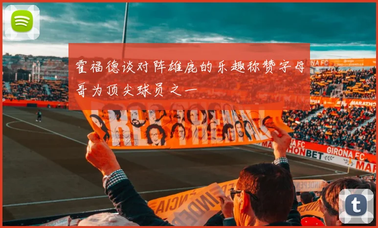 霍福德谈对阵雄鹿的乐趣称赞字母哥为顶尖球员之一