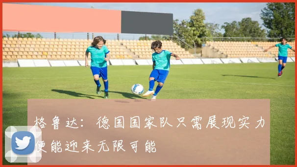 格鲁达：德国国家队只需展现实力便能迎来无限可能