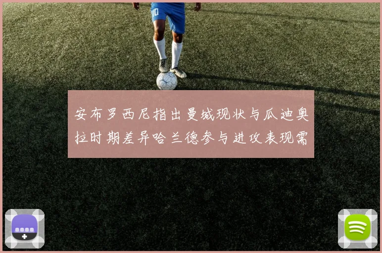 安布罗西尼指出曼城现状与瓜迪奥拉时期差异哈兰德参与进攻表现需提升