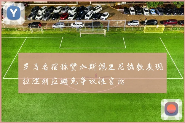 罗马名宿称赞加斯佩里尼执教表现拉涅利应避免争议性言论