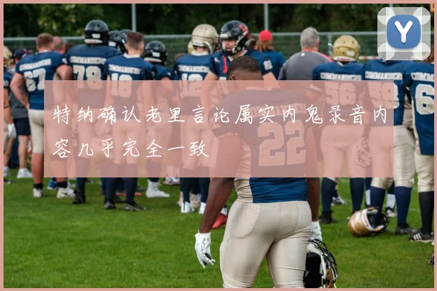 特纳确认老里言论属实内鬼录音内容几乎完全一致