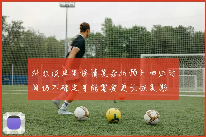 科尔谈库里伤情复杂性预计回归时间仍不确定可能需要更长恢复期