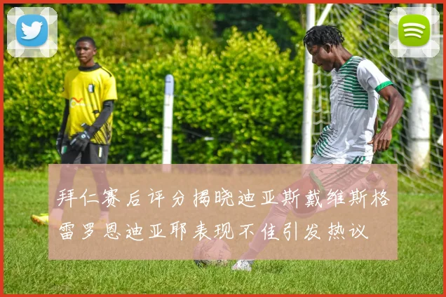 拜仁赛后评分揭晓迪亚斯戴维斯格雷罗恩迪亚耶表现不佳引发热议