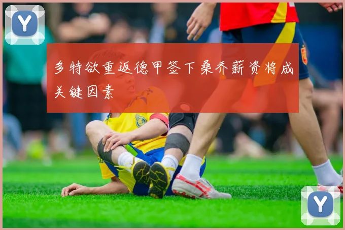 多特欲重返德甲签下桑乔薪资将成关键因素