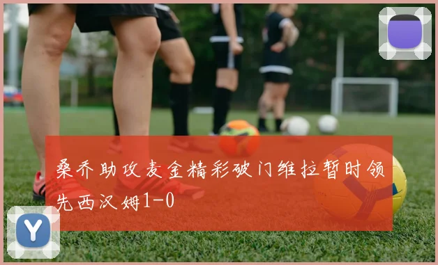 桑乔助攻麦金精彩破门维拉暂时领先西汉姆1-0