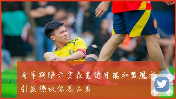 考辛斯暗示贾森基德可能加盟魔术引发热议你怎么看
