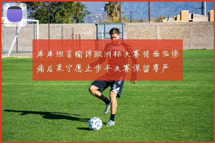 库库坦言输掉欧洲杯决赛将面临惨痛后果宁愿止步半决赛保留尊严
