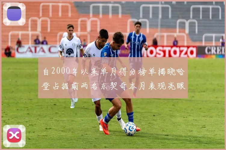 自2000年以来单月得分榜单揭晓哈登占据前两名东契奇本月表现亮眼