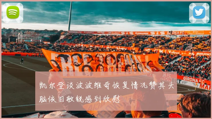 凯尔登谈波波维奇恢复情况赞其头脑依旧敏锐感到欣慰