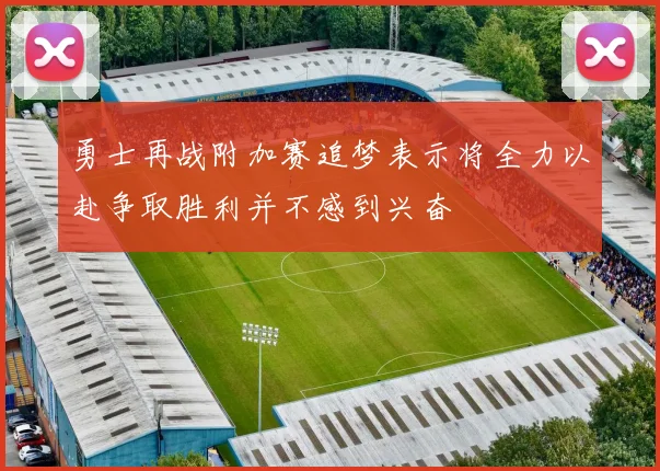勇士再战附加赛追梦表示将全力以赴争取胜利并不感到兴奋
