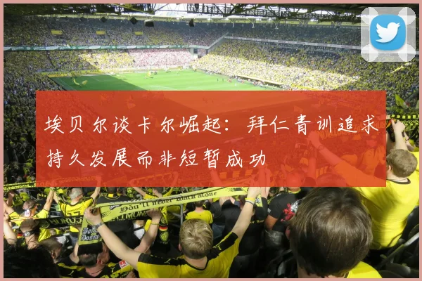 埃贝尔谈卡尔崛起：拜仁青训追求持久发展而非短暂成功