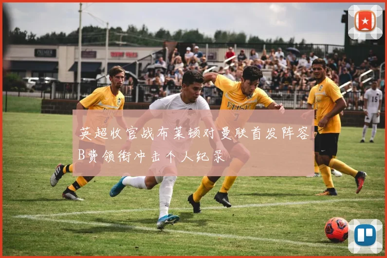 英超收官战布莱顿对曼联首发阵容B费领衔冲击个人纪录