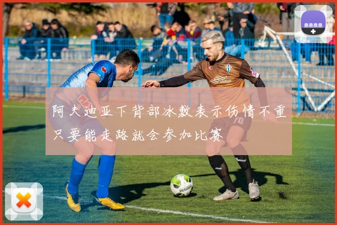 阿夫迪亚下背部冰敷表示伤情不重只要能走路就会参加比赛