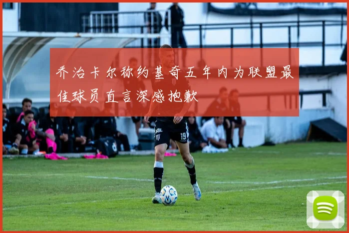 乔治卡尔称约基奇五年内为联盟最佳球员直言深感抱歉