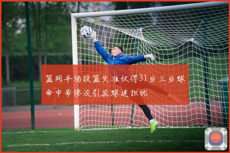 篮网半场投篮失准仅得31分三分球命中率惨淡引发球迷担忧