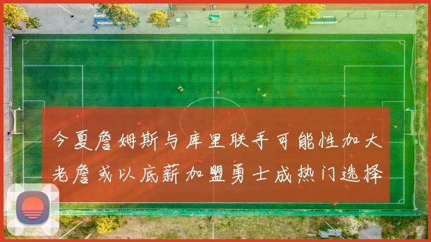 今夏詹姆斯与库里联手可能性加大老詹或以底薪加盟勇士成热门选择