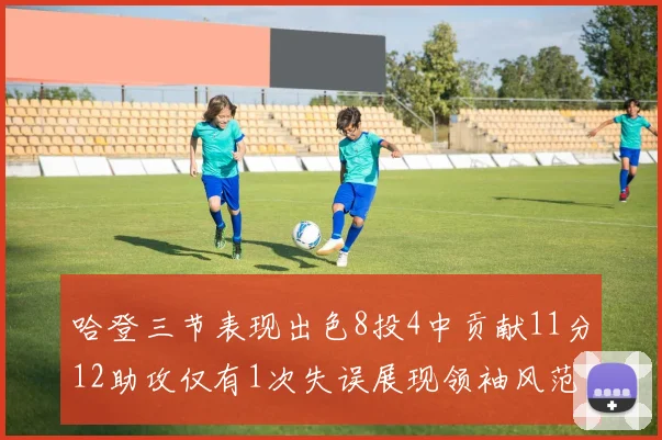 哈登三节表现出色8投4中贡献11分12助攻仅有1次失误展现领袖风范