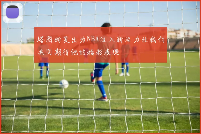 塔图姆复出为NBA注入新活力让我们共同期待他的精彩表现