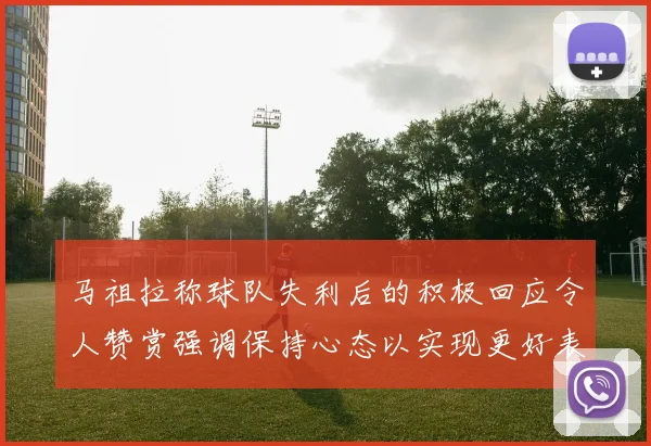 马祖拉称球队失利后的积极回应令人赞赏强调保持心态以实现更好表现