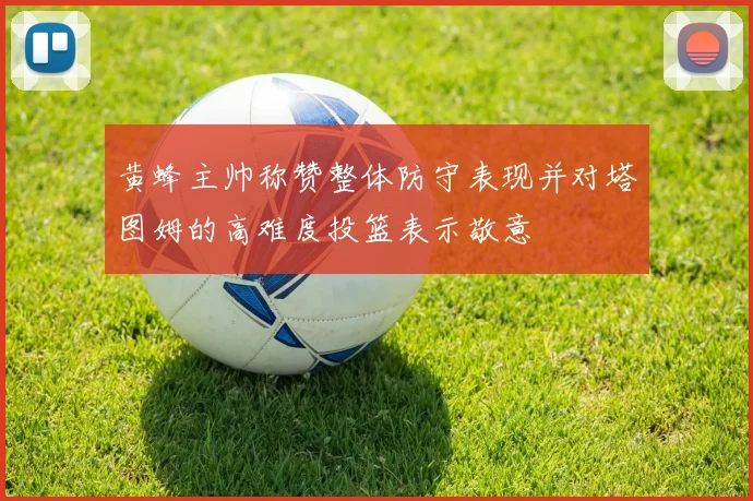 黄蜂主帅称赞整体防守表现并对塔图姆的高难度投篮表示敬意