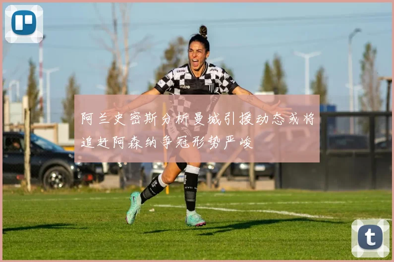 阿兰史密斯分析曼城引援动态或将追赶阿森纳争冠形势严峻