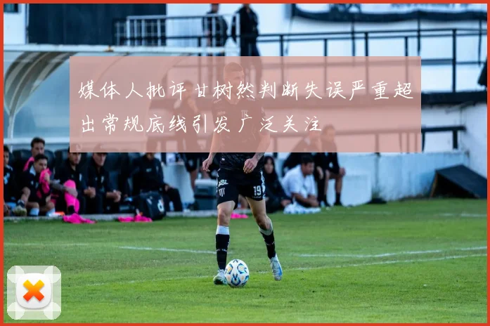 媒体人批评甘树然判断失误严重超出常规底线引发广泛关注