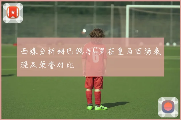 西媒分析姆巴佩与C罗在皇马百场表现及荣誉对比
