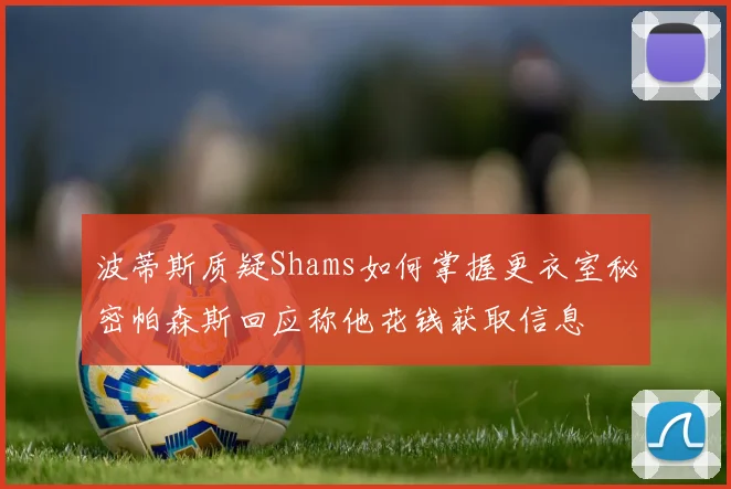 波蒂斯质疑Shams如何掌握更衣室秘密帕森斯回应称他花钱获取信息