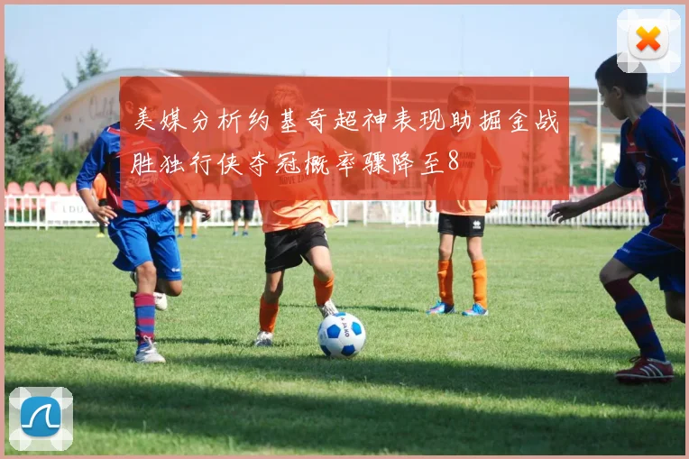 美媒分析约基奇超神表现助掘金战胜独行侠夺冠概率骤降至8